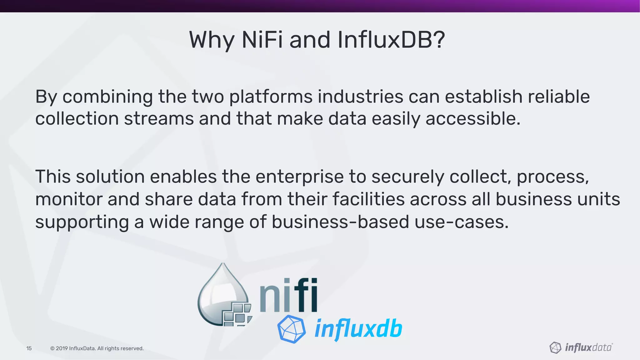 © 2019 InfluxData. All rights reserved.15
Why NiFi and InfluxDB?
By combining the two platforms industries can establish reliable
collection streams and that make data easily accessible.
This solution enables the enterprise to securely collect, process,
monitor and share data from their facilities across all business units
supporting a wide range of business-based use-cases.
 