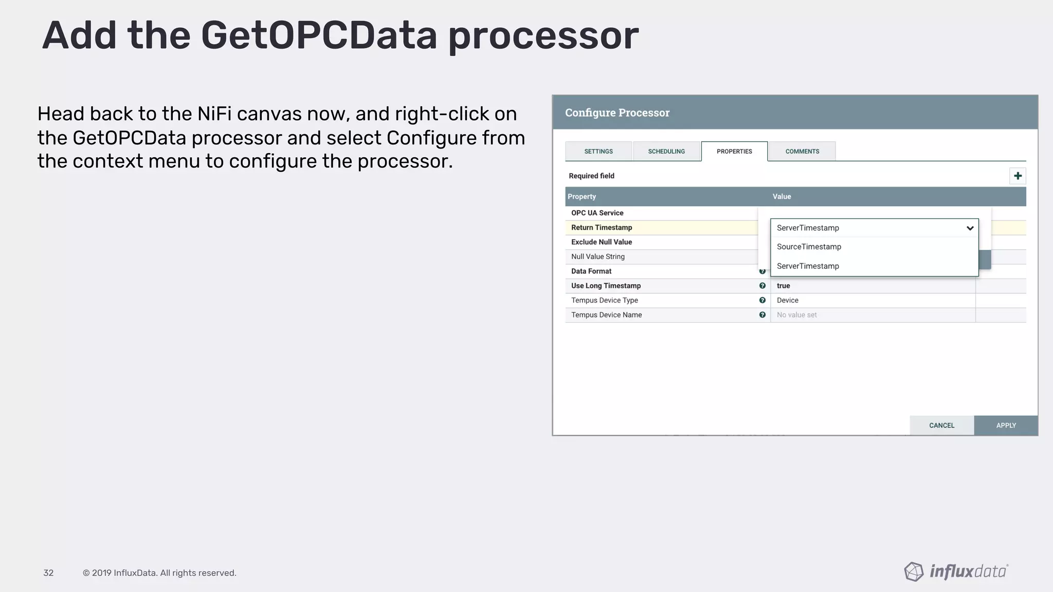 © 2019 InfluxData. All rights reserved.32
Add the GetOPCData processor
Head back to the NiFi canvas now, and right-click on
the GetOPCData processor and select Configure from
the context menu to configure the processor.
 