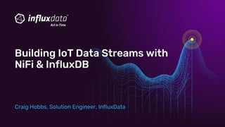 Craig Hobbs, Solution Engineer, InfluxData
Building IoT Data Streams with
NiFi & InfluxDB
 