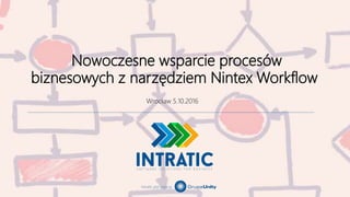 Intratic jest częścią
Nowoczesne wsparcie procesów
biznesowych z narzędziem Nintex Workflow
Wrocław 5.10.2016
 