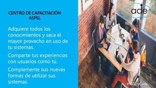 Adquiere todos los
conocimientos y saca el
mayor provecho en uso de
tu sistemas.
Comparte tus experiencias
con usuarios como tú.
Complemente sus nuevas
formas de utilizar sus
sistemas. #YoSoyCade
 