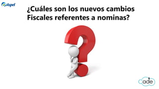 ¿Cuáles son los nuevos cambios
Fiscales referentes a nominas?
 