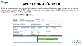 El ISR a cargo derivado del cálculo del impuesto anual, podrá reflejarse para este ejemplo en la primera
quincena del mes de enero de 2019 o bien a más tardar en el mes de febrero de 2019 de conformidad con lo
dispuesto en el artículo 97 de la Ley del ISR.
APLICACIÓN APÉNDICE 8
 