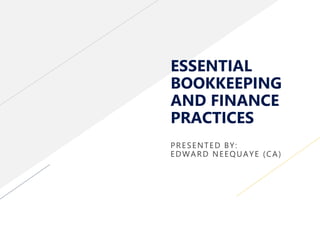 ESSENTIAL
BOOKKEEPING
AND FINANCE
PRACTICES
PRESENTED BY:
EDWARD NEEQUAYE (CA)
 