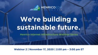 Webinar 2 | November 17, 2020 | 2:00 pm – 3:00 pm ET
We’re building a
sustainable future.
Henrico Internet Infrastructure Webinar Series
 