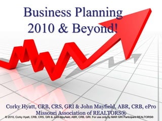 Business Planning
2010 & Beyond!
Corky Hyatt, CRB, CRS, GRI & John Mayfield, ABR, CRB, ePro
Missouri Association of REALTORS®
© 2010, Corky Hyatt, CRB, CRS, GRI & John Mayfield, ABR, CRB, GRI. For use only by MAR GRI Participant REALTORS®
 