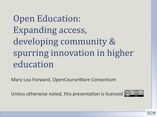 Open Education:
Expanding access,
developing community &
spurring innovation in higher
education
Mary Lou Forward, OpenCourseWare Consortium

Unless otherwise noted, this presentation is licensed
 
