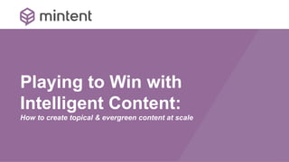 Playing to Win with
Intelligent Content:
How to create topical & evergreen content at scale
 