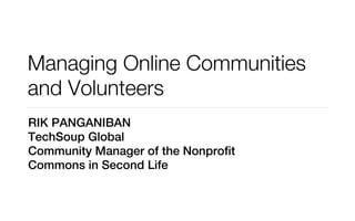 Managing Online Communities
and Volunteers
RIK PANGANIBAN
TechSoup Global
Community Manager of the Nonprofit
Commons in Second Life
 