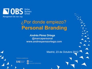 ¿Por donde empiezo?
        Personal Branding
                  Andrés Pérez Ortega
                   @marcapersonal
                www.andresperezortega.com



                              Madrid, 23 de Octubre 2012

Partners académicos
 