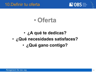 10.Definir tu oferta


                • Oferta
         • ¿A qué te dedicas?
    • ¿Qué necesidades satisfaces?
        • ¿Qué gano contigo?




                                     16
 