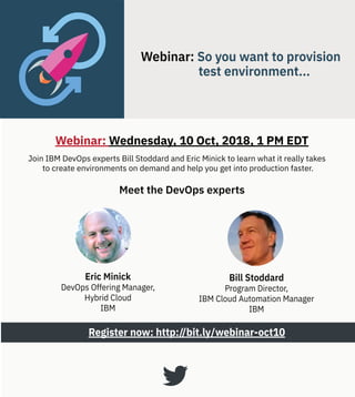 Join IBM DevOps experts Bill Stoddard and Eric Minick to learn what it really takes
to create environments on demand and help you get into production faster.
Register now: http://bit.ly/webinar-oct10
Meet the DevOps experts
Webinar: Wednesday, 10 Oct, 2018, 1 PM EDT
Eric Minick
DevOps Offering Manager,
Hybrid Cloud
IBM
Bill Stoddard
Program Director,
IBM Cloud Automation Manager
IBM
 