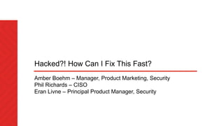 Hacked?! How Can I Fix This Fast?
Amber Boehm – Manager, Product Marketing, Security
Phil Richards – CISO
Eran Livne – Principal Product Manager, Security
 