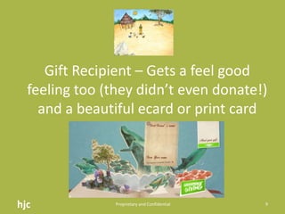 Gift Recipient – Gets a feel good feeling too (they didn’t even donate!) and a beautiful ecard or print cardhjc Proprietary and Confidential9