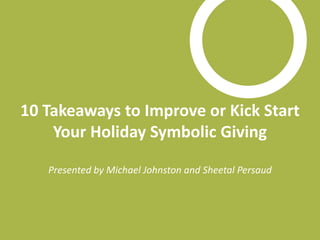 10 Takeaways to Improve or Kick Start Your Holiday Symbolic Giving Presented by Michael Johnston and Sheetal Persaud 