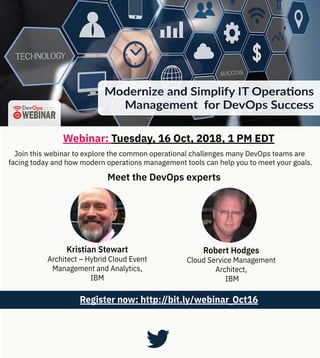Join this webinar to explore the common operational challenges many DevOps teams are
facing today and how modern operations management tools can help you to meet your goals.
Register now: http://bit.ly/webinar_Oct16
Meet the DevOps experts
Webinar: Tuesday, 16 Oct, 2018, 1 PM EDT
Kristian Stewart
Architect – Hybrid Cloud Event
Management and Analytics,
IBM
Robert Hodges
Cloud Service Management
Architect,
IBM
 
