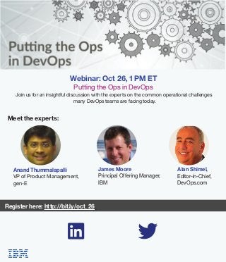 Join us for an insightful discussion with the experts on the common operational challenges
many DevOps teams are facing today.
Alan Shimel,
Editor-in-Chief,
DevOps.com
James Moore
Principal Offering Manager,
IBM
Register here: http://bit.ly/oct_26
Anand Thummalapalli
VP of Product Management,
gen-E
Webinar: Oct 26, 1 PM ET
Putting the Ops in DevOps
Meet the experts:
 