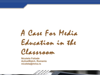 A Case For Media
Education in the
Classroom
Nicoleta Fotiade
ActiveWatch, Romania
nicoleta@mma.ro
 