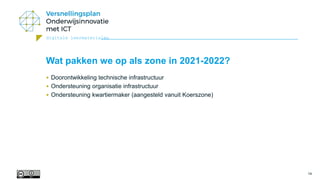 digitale leermaterialen
14
Wat pakken we op als zone in 2021-2022?
• Doorontwikkeling technische infrastructuur
• Ondersteuning organisatie infrastructuur
• Ondersteuning kwartiermaker (aangesteld vanuit Koerszone)
 