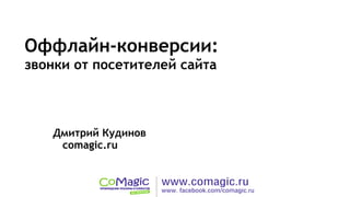 Оффлайн-конверсии:
звонки от посетителей сайта
Дмитрий Кудинов
сomagic.ru
 
