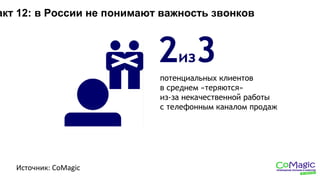 акт 12: в России не понимают важность звонков
Источник: CoMagic
2из3
потенциальных клиентов
в среднем «теряются»
из-за некачественной работы
с телефонным каналом продаж
 
