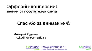 Оффлайн-конверсии:
звонки от посетителей сайта
Дмитрий Кудинов
d.kudinov@comagic.ru
Спасибо за внимание 
 