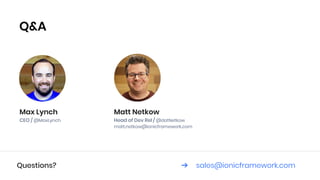 Q&A
Max Lynch
CEO / @MaxLynch
Matt Netkow
Head of Dev Rel / @dotNetkow
matt.netkow@ionicframework.com
Questions? ➔ sales@ionicframework.com
 