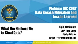 Webinar OIC-CERT
Data Breach Mitigation and
Lesson Learned
Digit Oktavianto
29th June 2021
@digitoktav
https://threathunting.id/
29th June 2021 https://www.cdef.id : We are Cyber Warrior - Blue Team 1
What the Hackers Do
to Steal Data?
 