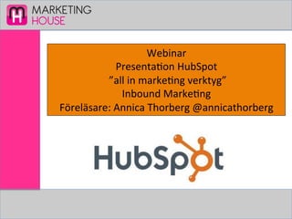 MARKETING
HOUSE
Webinar	
  
Presenta,on	
  HubSpot	
  
	
  ”all	
  in	
  marke,ng	
  verktyg”	
  	
  
Inbound	
  Marke,ng	
  
Föreläsare:	
  Annica	
  Thorberg	
  @annicathorberg	
  
 