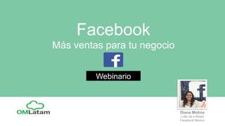 Facebook
Más ventas para tu negocio
Webinario
Diana Molina
Líder de e-Retail
Facebook México
 