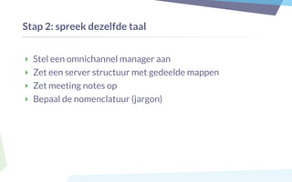 Stap 2: spreek dezelfde taal
‣ Stel een omnichannel manager aan
‣ Zet een server structuur met gedeelde mappen
‣ Zet meeting notes op
‣ Bepaal de nomenclatuur (jargon)
 