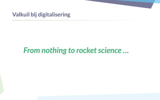 Valkuil bij digitalisering
From nothing to rocket science …
 