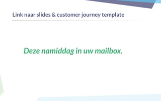 Link naar slides & customer journey template
Deze namiddag in uw mailbox.
 