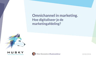 Omnichannel in marketing.
Hoe digitaliseer je de
marketingafdeling?
Peter Desmyttere #huskywebinar 22/02/2018
 