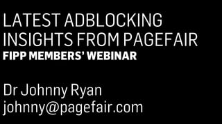 LATEST ADBLOCKING
INSIGHTS FROM PAGEFAIR
FIPP MEMBERS’ WEBINAR
Dr Johnny Ryan
johnny@pagefair.com
 
