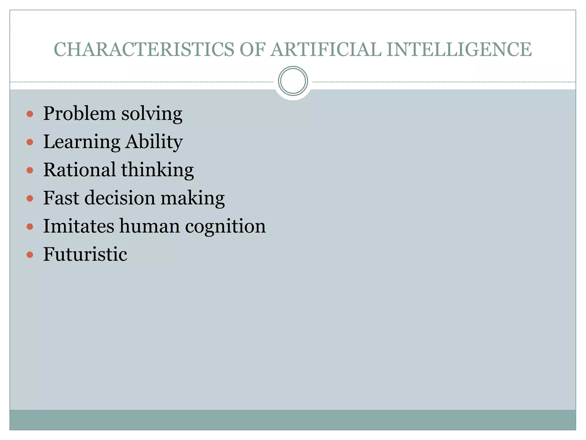 CHARACTERISTICS OF ARTIFICIAL INTELLIGENCE
 Problem solving
 Learning Ability
 Rational thinking
 Fast decision making
 Imitates human cognition
 Futuristic
 