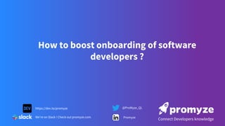 How to boost onboarding of software
developers ?
Connect Developers knowledge
https://dev.to/promyze
We’re on Slack ! Check out promyze.com
@ProMyze_QL
Promyze
 