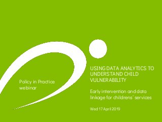 USING DATA ANALYTICS TO
UNDERSTAND CHILD
VULNERABILITY
Early intervention and data
linkage for childrens’ services
Wed 17 April 2019
Policy in Practice
webinar
 