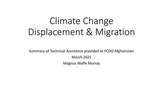 Climate Change
Displacement & Migration
Summary of Technical Assistance provided to FCDO Afghanistan
March 2021
Magnus Wolfe Murray
 