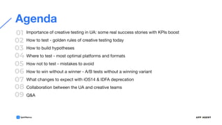 01
02
03
04
05
06
07
08
09
Agenda
Importance of creative testing in UA: some real success stories with KPIs boost
How to test - golden rules of creative testing today
How to build hypotheses
Where to test - most optimal platforms and formats
How not to test - mistakes to avoid
How to win without a winner - A/B tests without a winning variant
What changes to expect with iOS14 & IDFA deprecation
Collaboration between the UA and creative teams
Q&A
 