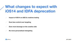 What changes to expect with
iOS14 and IDFA deprecation
Impact of iOS14 on ASO & creatives testing
Even less control over targeting
Even more leverage on the creative side
No more personalised retargeting
 