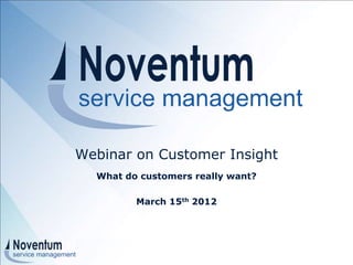 Webinar on Customer Insight
      What do customers really want?

                         March 15th 2012




 © 2012 - All rights reserved Noventum
      Service Management Ltd.            1
 