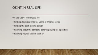 OSINT IN REAL LIFE
We use OSINT in everyday life
● Finding download links for Game of Thrones series
● Finding the best-looking person
● Knowing about the company before applying for a position
● Knowing your ex’s latest crush :P
 