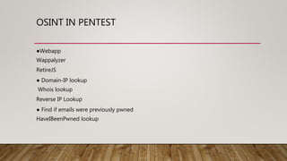 OSINT IN PENTEST
●Webapp
Wappalyzer
RetireJS
● Domain-IP lookup
Whois lookup
Reverse IP Lookup
● Find if emails were previously pwned
HaveIBeenPwned lookup
 
