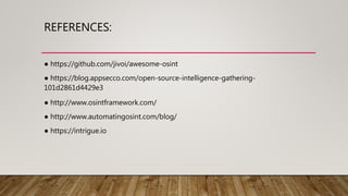 REFERENCES:
● https://github.com/jivoi/awesome-osint
● https://blog.appsecco.com/open-source-intelligence-gathering-
101d2861d4429e3
● http://www.osintframework.com/
● http://www.automatingosint.com/blog/
● https://intrigue.io
 