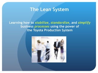 Learning how to  stabilize ,  standardize , and  simplify   business  processes  using the power of  the Toyota Production System The Lean System 