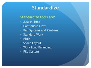 Standardize Standardize tools are : Just-In-Time Continuous Flow Pull Systems and Kanbans Standard Work Pitch Space Layout Work Load Balancing File System 