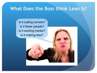 What Does the Boss think Lean Is? Is it cutting corners? Is it fewer people? Is it working harder? Is it making less? 
