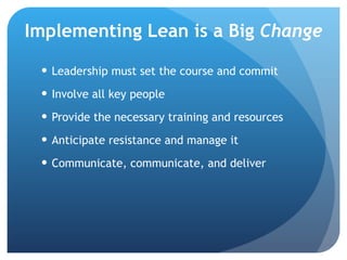 Implementing Lean is a Big  Change Leadership must set the course and commit Involve all key people Provide the necessary training and resources Anticipate resistance and manage it Communicate, communicate, and deliver 