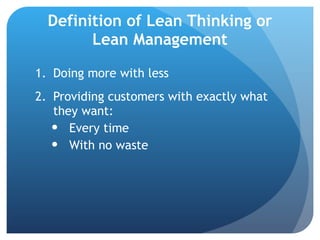 Definition of Lean Thinking or Lean Management Doing more with less Providing customers with exactly what they want: Every time With no waste 